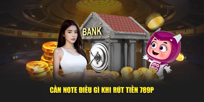 Cần note điều gì khi rút tiền 789P 