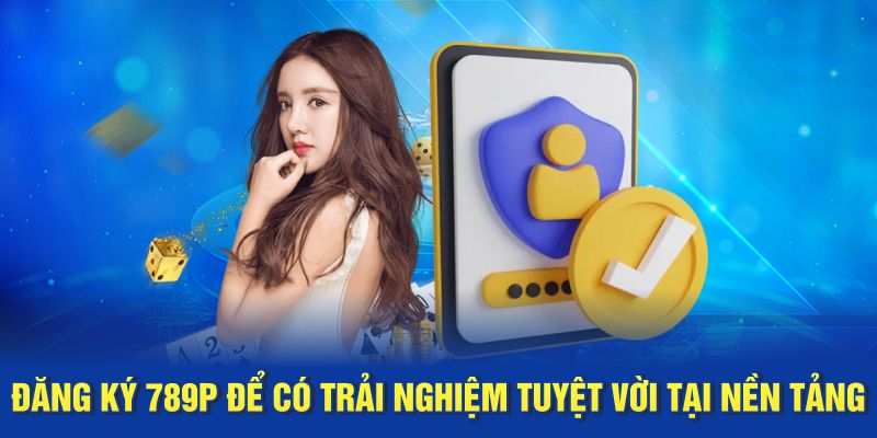 Đăng ký 789P để có trải nghiệm tuyệt vời tại nền tảng