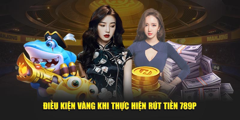 Điều kiện vàng khi thực hiện rút tiền 789P 