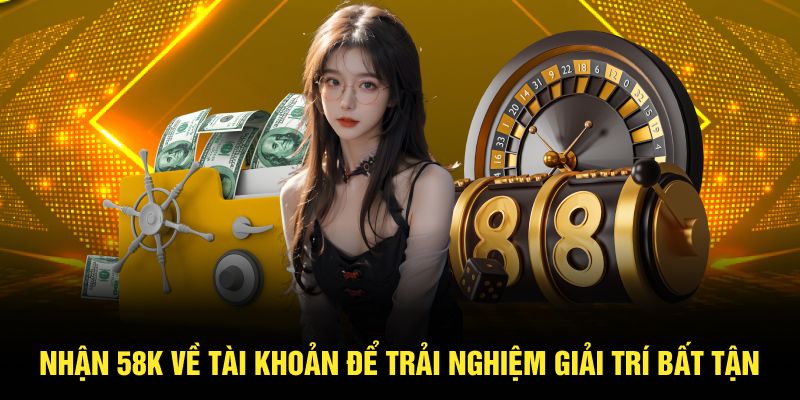 Nhận thưởng 58K để trải nghiệm trò chơi đỉnh cao, cực cuốn