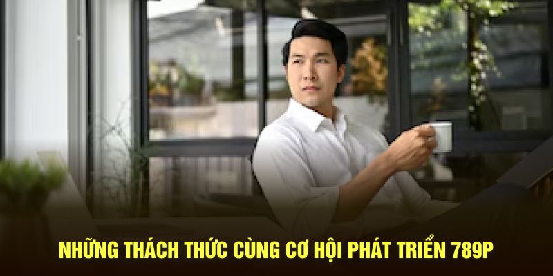 Những khó khăn và cơ hội phát triển 789P