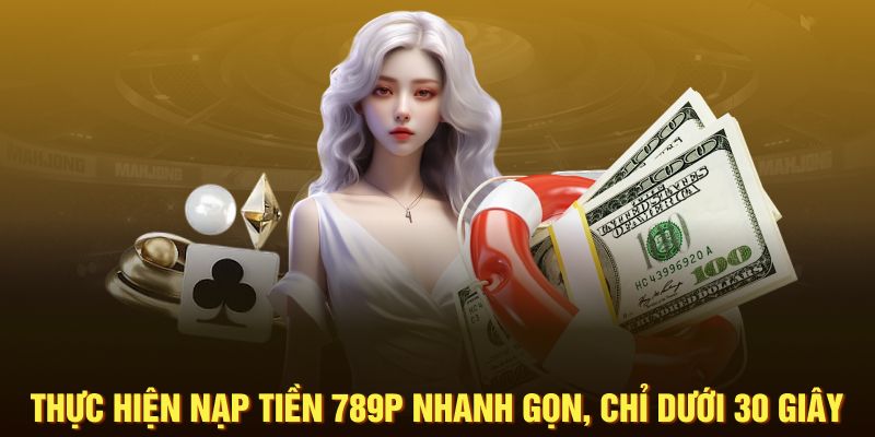 Thực hiện nạp tiền 789P nhanh gọn, chỉ dưới 30 giây