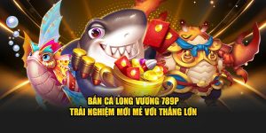 Bắn Cá Long Vương 789P - Trải Nghiệm Mới Mẻ Với Thắng Lớn