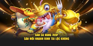 Bắn Cá Vàng 789P - Săn Mồi Nhanh Rinh Tài Lộc Khủng